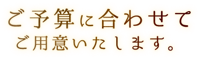 予算に合わせて ご用意いたします