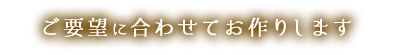 ご要望に合わせてお作りします。